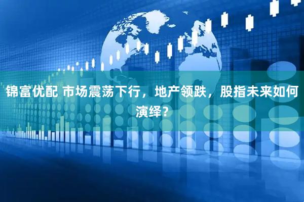 锦富优配 市场震荡下行，地产领跌，股指未来如何演绎？