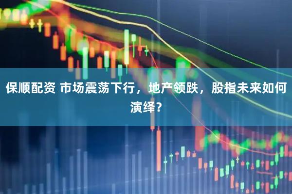 保顺配资 市场震荡下行，地产领跌，股指未来如何演绎？