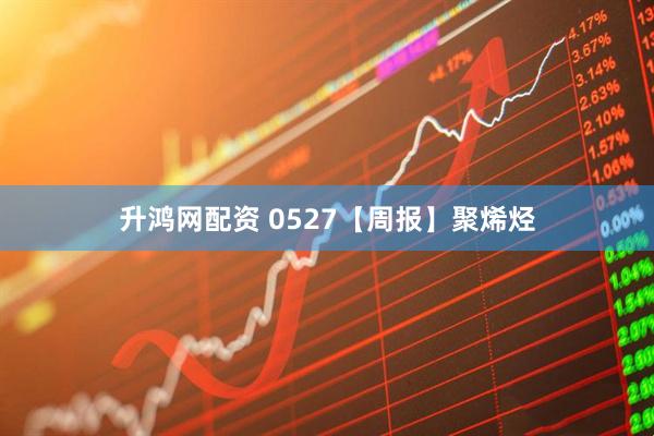 升鸿网配资 0527【周报】聚烯烃