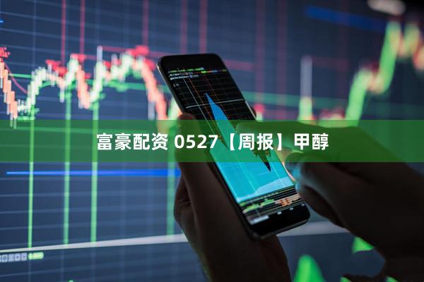 富豪配资 0527【周报】甲醇