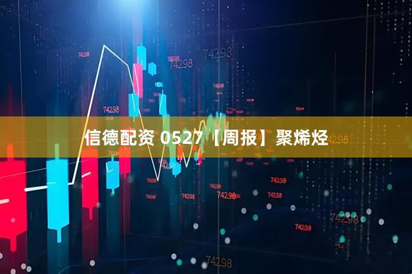信德配资 0527【周报】聚烯烃