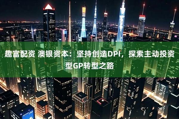 趣富配资 澳银资本：坚持创造DPI，探索主动投资型GP转型之路