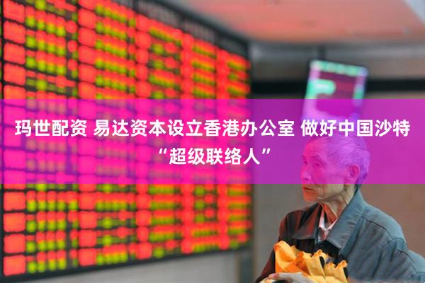 玛世配资 易达资本设立香港办公室 做好中国沙特“超级联络人”
