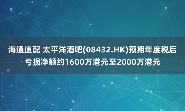 海通速配 太平洋酒吧(08432.HK)预期年度税后亏损净额约1600万港元至2000万港元
