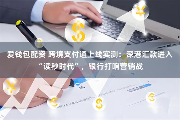 爱钱包配资 跨境支付通上线实测：深港汇款进入“读秒时代”，银行打响营销战