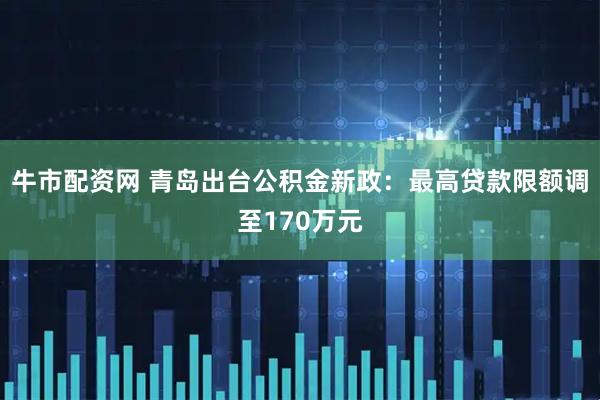 牛市配资网 青岛出台公积金新政：最高贷款限额调至170万元