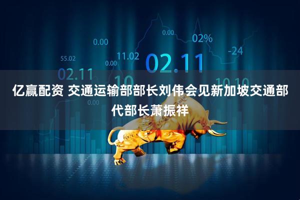 亿赢配资 交通运输部部长刘伟会见新加坡交通部代部长萧振祥
