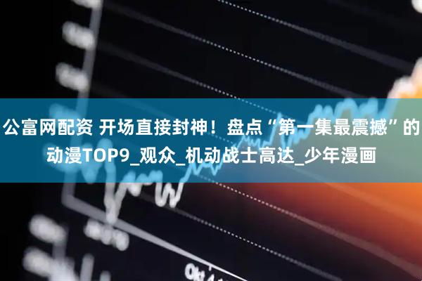公富网配资 开场直接封神！盘点“第一集最震撼”的动漫TOP9_观众_机动战士高达_少年漫画