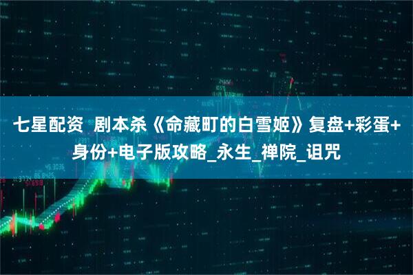 七星配资  剧本杀《命藏町的白雪姬》复盘+彩蛋+身份+电子版攻略_永生_禅院_诅咒