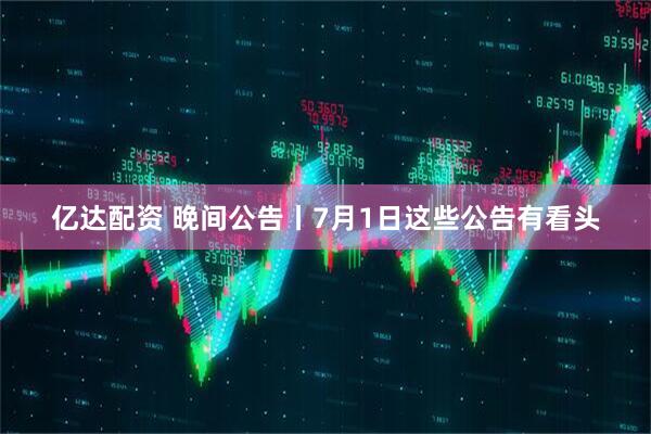 亿达配资 晚间公告丨7月1日这些公告有看头