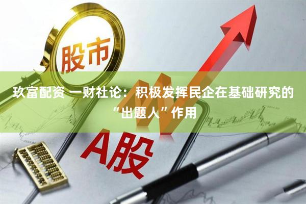 玖富配资 一财社论：积极发挥民企在基础研究的“出题人”作用