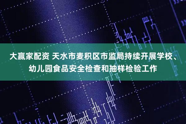 大赢家配资 天水市麦积区市监局持续开展学校、幼儿园食品安全检查和抽样检验工作