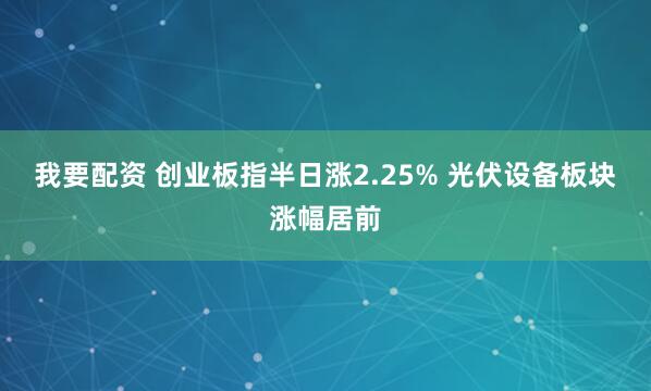 我要配资 创业板指半日涨2.25% 光伏设备板块涨幅居前