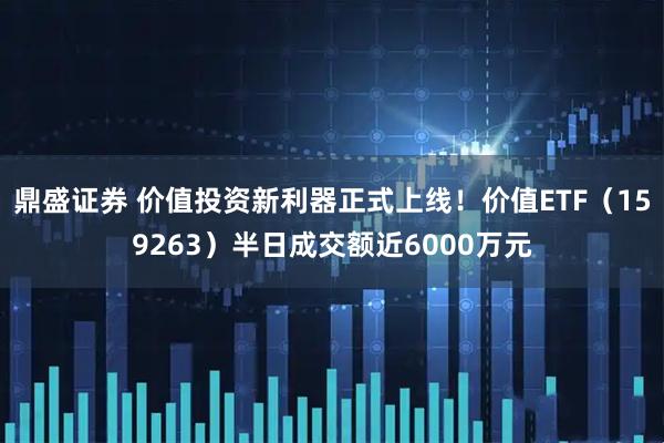 鼎盛证券 价值投资新利器正式上线！价值ETF（159263）半日成交额近6000万元