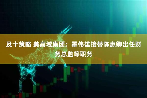 及十策略 美高域集团：霍伟雄接替陈惠卿出任财务总监等职务