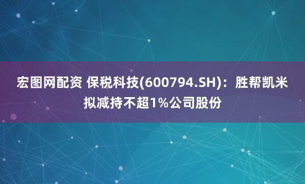 宏图网配资 保税科技(600794.SH)：胜帮凯米拟减持不超1%公司股份
