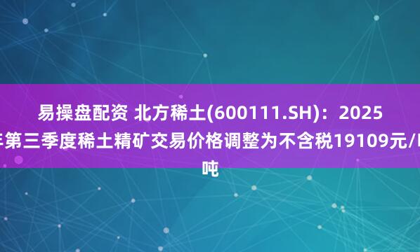 易操盘配资 北方稀土(600111.SH)：2025年第三季度稀土精矿交易价格调整为不含税19109元/吨
