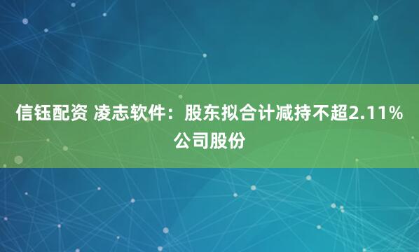 信钰配资 凌志软件：股东拟合计减持不超2.11%公司股份