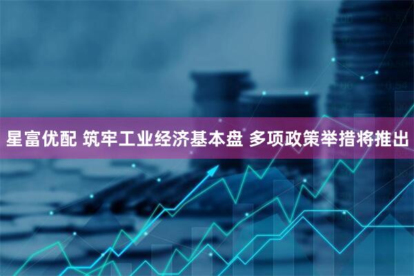 星富优配 筑牢工业经济基本盘 多项政策举措将推出