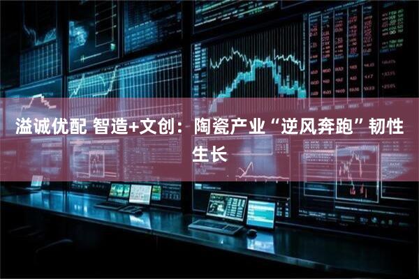溢诚优配 智造+文创：陶瓷产业“逆风奔跑”韧性生长