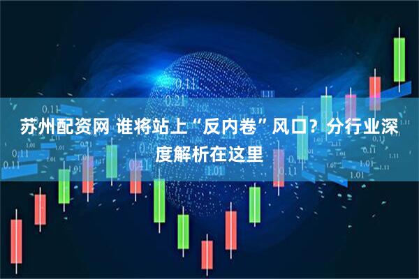 苏州配资网 谁将站上“反内卷”风口？分行业深度解析在这里