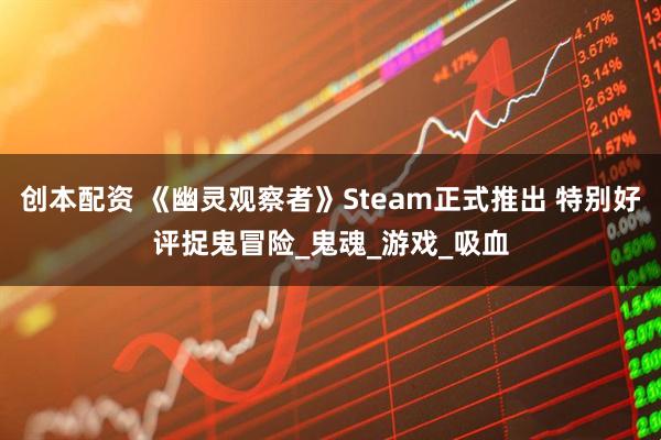 创本配资 《幽灵观察者》Steam正式推出 特别好评捉鬼冒险_鬼魂_游戏_吸血