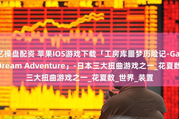 亿操盘配资 苹果IOS游戏下载「工房库噩梦历险记-Garage: Bad Dream Adventure」-日本三大扭曲游戏之一_花夏数_世界_装置