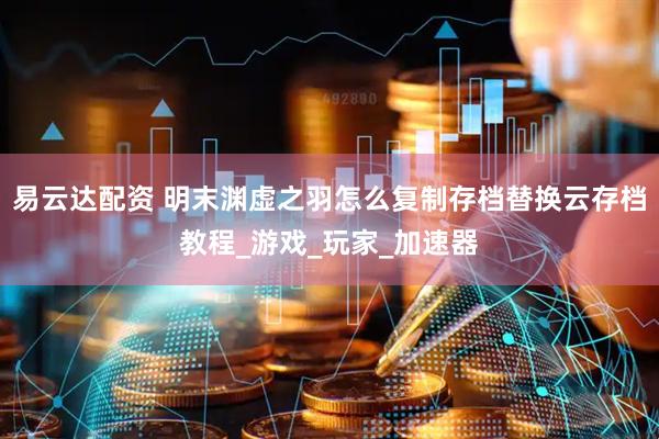 易云达配资 明末渊虚之羽怎么复制存档替换云存档教程_游戏_玩家_加速器