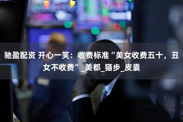 驰盈配资 开心一笑：收费标准“美女收费五十，丑女不收费”_美都_猫步_皮囊