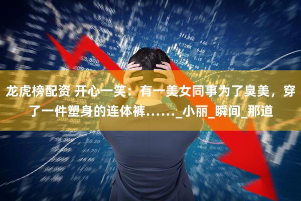 龙虎榜配资 开心一笑：有一美女同事为了臭美，穿了一件塑身的连体裤……_小丽_瞬间_那道