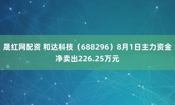 晟红网配资 和达科技（688296）8月1日主力资金净卖出226.25万元