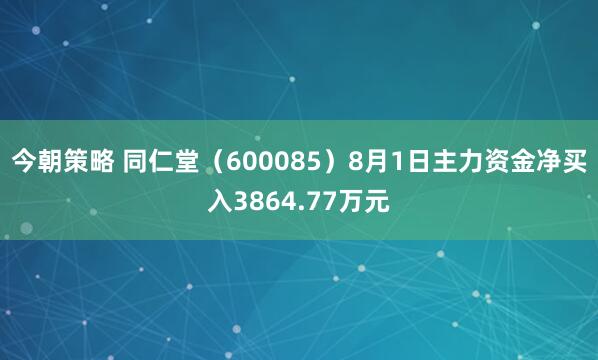 今朝策略 同仁堂（600085）8月1日主力资金净买入3864.77万元