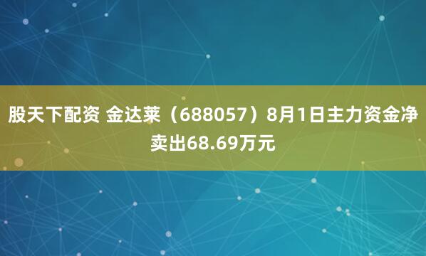 股天下配资 金达莱（688057）8月1日主力资金净卖出68.69万元