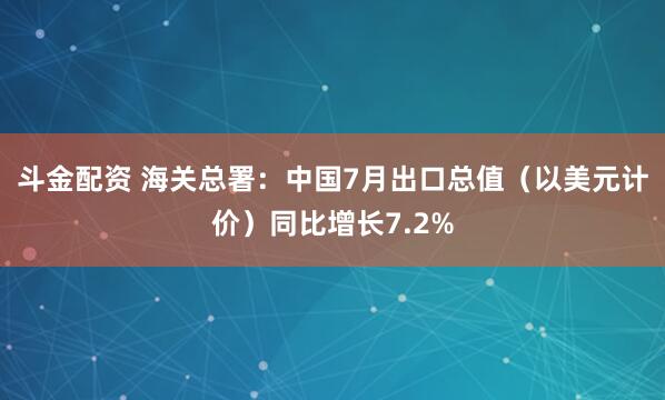 斗金配资 海关总署：中国7月出口总值（以美元计价）同比增长7.2%