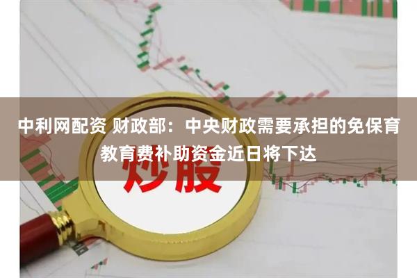 中利网配资 财政部：中央财政需要承担的免保育教育费补助资金近日将下达