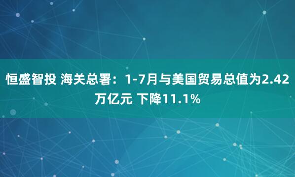 恒盛智投 海关总署：1-7月与美国贸易总值为2.42万亿元 下降11.1%