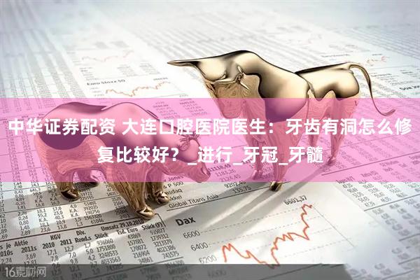 中华证券配资 大连口腔医院医生：牙齿有洞怎么修复比较好？_进行_牙冠_牙髓