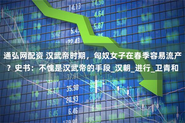 通弘网配资 汉武帝时期，匈奴女子在春季容易流产？史书：不愧是汉武帝的手段_汉朝_进行_卫青和