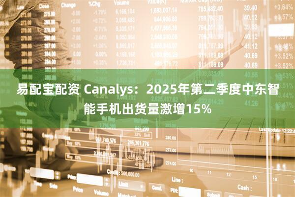 易配宝配资 Canalys：2025年第二季度中东智能手机出货量激增15%