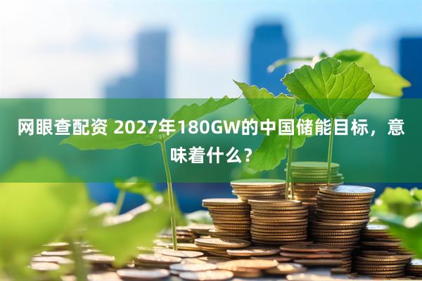 网眼查配资 2027年180GW的中国储能目标，意味着什么？