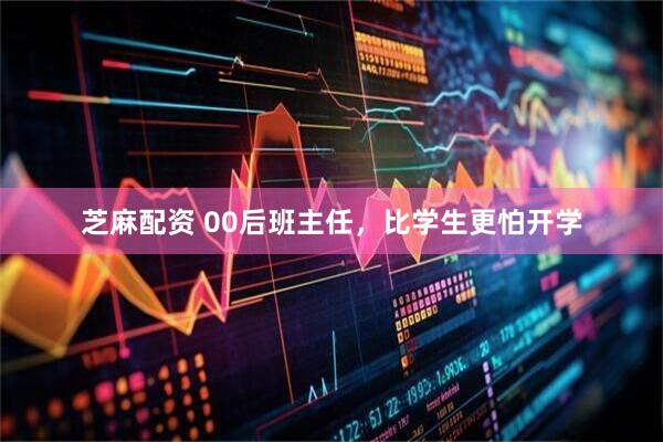 芝麻配资 00后班主任，比学生更怕开学