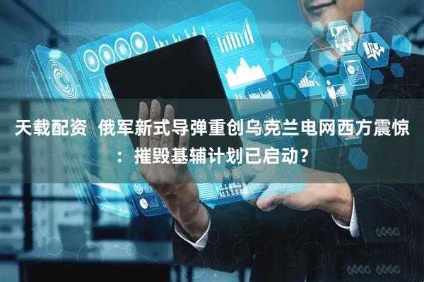 天载配资  俄军新式导弹重创乌克兰电网西方震惊：摧毁基辅计划已启动？
