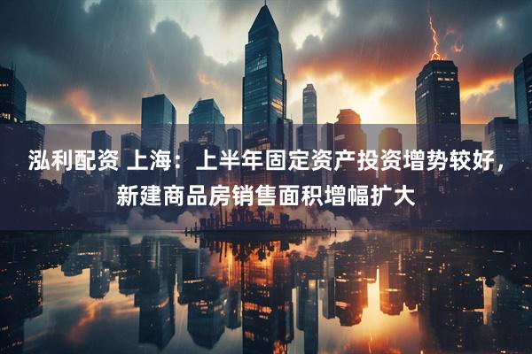 泓利配资 上海：上半年固定资产投资增势较好，新建商品房销售面积增幅扩大