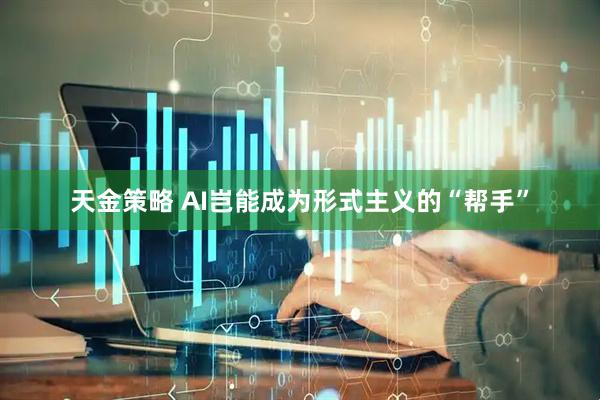 天金策略 AI岂能成为形式主义的“帮手”
