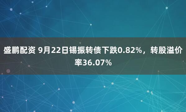 盛鹏配资 9月22日锡振转债下跌0.82%，转股溢价率36.07%