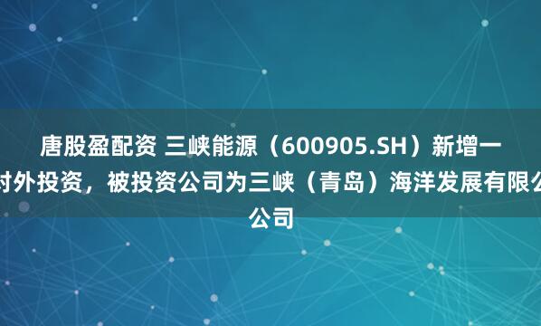 唐股盈配资 三峡能源(600905.SH)新增一起对外投资,被投资公司为三峡(青岛)海洋发展有限公司