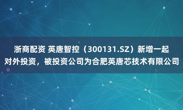 浙商配资 英唐智控(300131.SZ)新增一起对外投资,被投资公司为合肥英唐芯技术有限公司