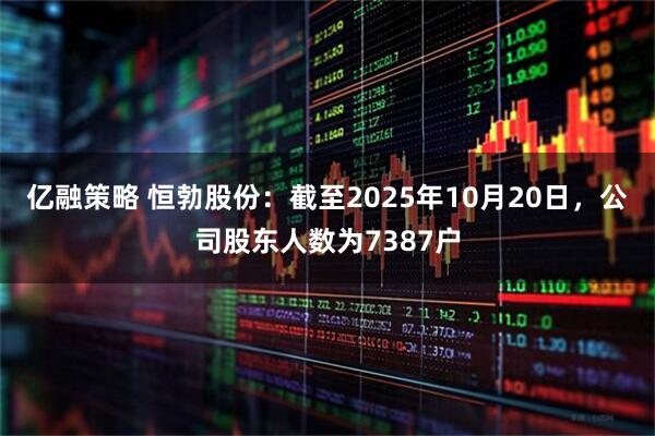 亿融策略 恒勃股份：截至2025年10月20日，公司股东人数为7387户