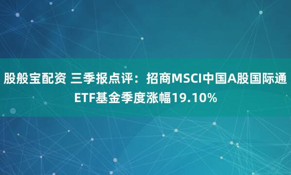 股般宝配资 三季报点评:招商MSCI中国A股国际通ETF基金季度涨幅19.10%