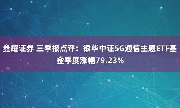 鑫耀证券 三季报点评:银华中证5G通信主题ETF基金季度涨幅79.23%